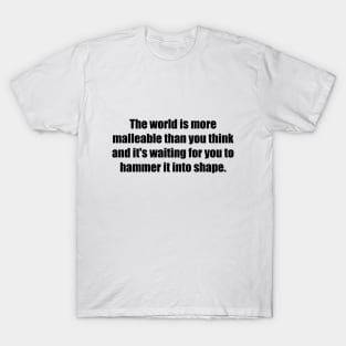 The world is more malleable than you think and it's waiting for you to hammer it into shape T-Shirt